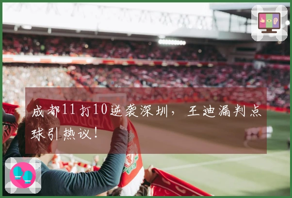 成都11打10逆袭深圳，王迪漏判点球引热议！