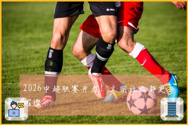 2026中超联赛开启！文明让成都更璀璨