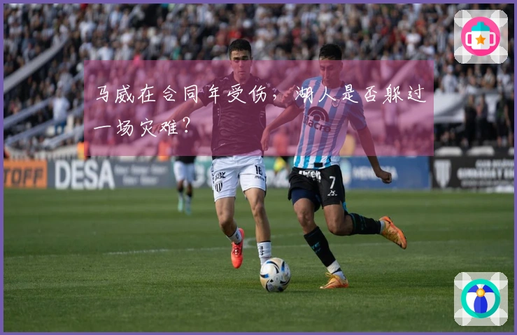 马威在合同年受伤，湖人是否躲过一场灾难？