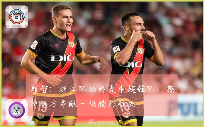 郑智：浙江队始终是中超强队，期待双方奉献一场精彩对决