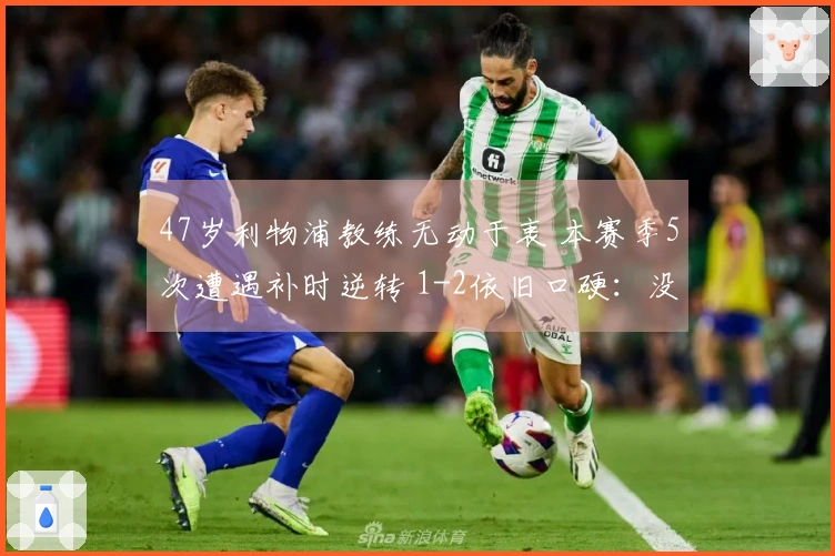 47岁利物浦教练无动于衷 本赛季5次遭遇补时逆转 1-2依旧口硬：没给对手机会