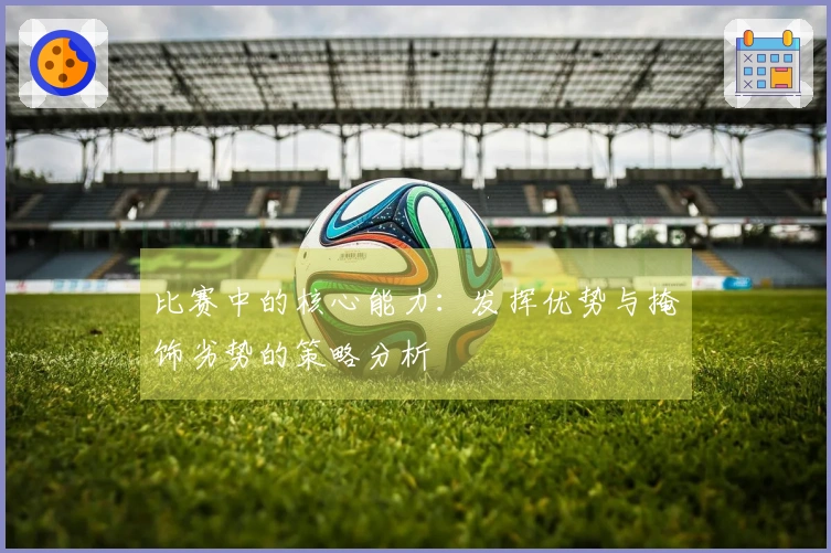 比赛中的核心能力：发挥优势与掩饰劣势的策略分析