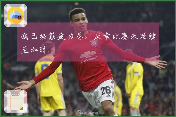 我已经筋疲力尽，庆幸比赛未延续至加时。