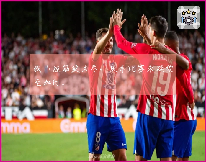 我已经筋疲力尽，庆幸比赛未延续至加时。