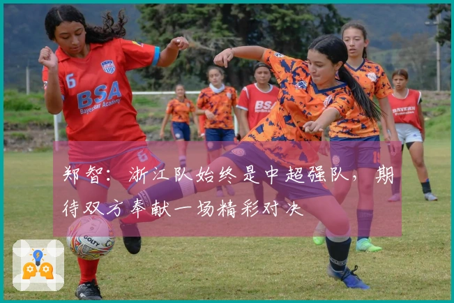 郑智：浙江队始终是中超强队，期待双方奉献一场精彩对决