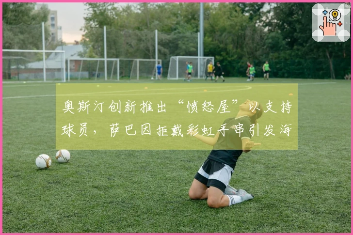 奥斯汀创新推出“愤怒屋”以支持球员，萨巴因拒戴彩虹手串引发海外争议