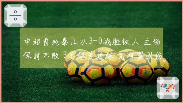 中超首轮泰山以3-0战胜铁人 主场保持不败 3名球员进球 高准翼因伤退场