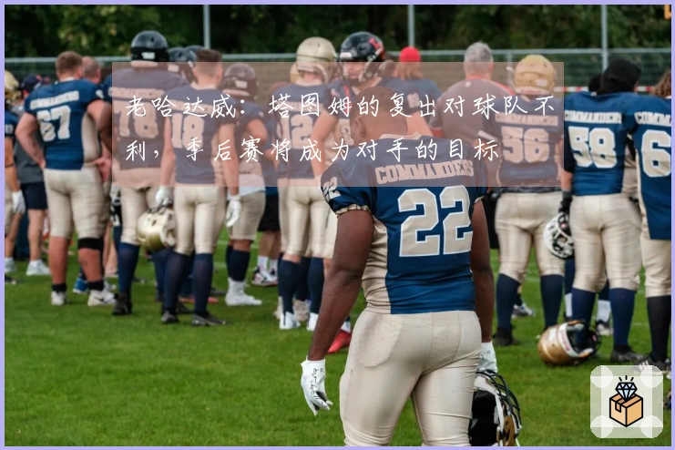 老哈达威：塔图姆的复出对球队不利，季后赛将成为对手的目标