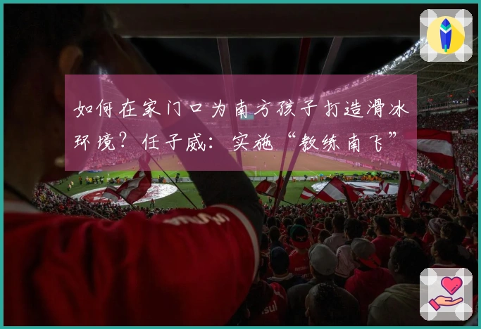如何在家门口为南方孩子打造滑冰环境？任子威：实施“教练南飞”计划