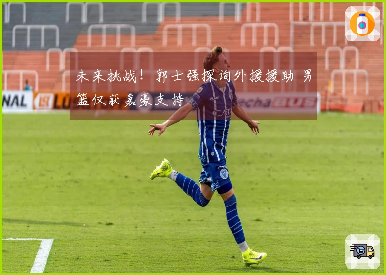 未来挑战！郭士强探询外援援助 男篮仅获嘉豪支持