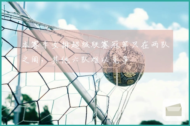 本赛季女排超级联赛冠军只在两队之间，其他六队难以竞争