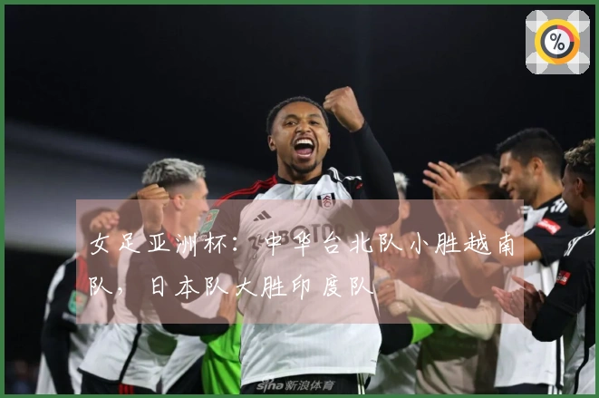 女足亚洲杯：中华台北队小胜越南队，日本队大胜印度队