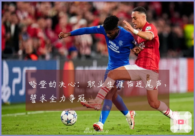 哈登的决心：职业生涯临近尾声，誓求全力争冠