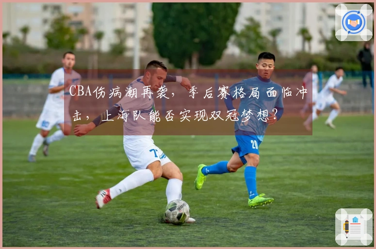 CBA伤病潮再袭，季后赛格局面临冲击，上海队能否实现双冠梦想？