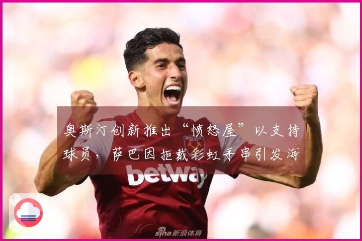 奥斯汀创新推出“愤怒屋”以支持球员，萨巴因拒戴彩虹手串引发海外争议