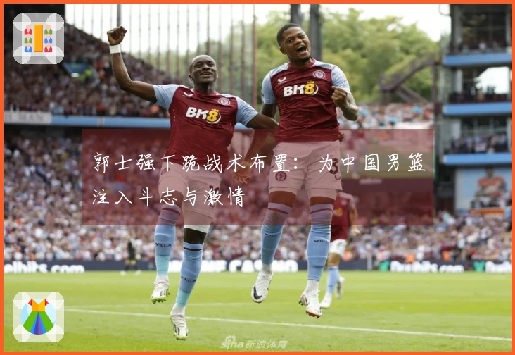 郭士强下跪战术布置：为中国男篮注入斗志与激情
