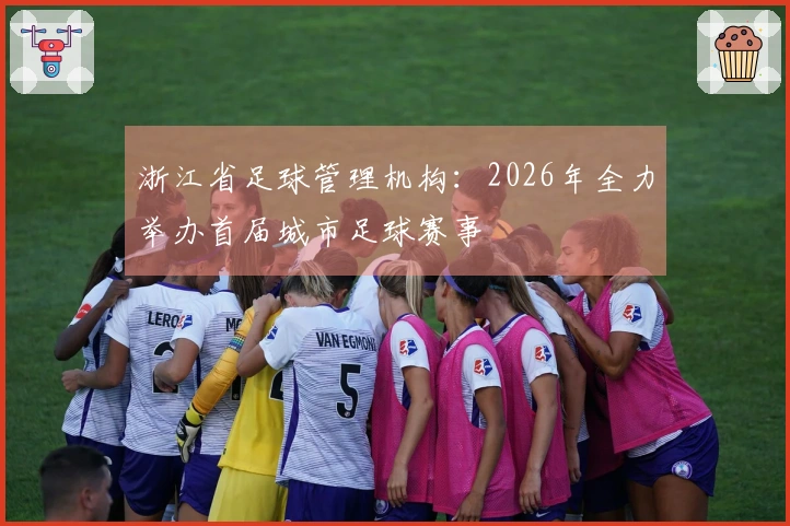 浙江省足球管理机构：2026年全力举办首届城市足球赛事
